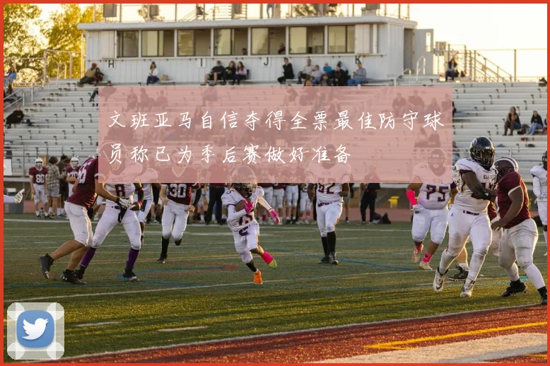 文班亚马自信夺得全票最佳防守球员称已为季后赛做好准备