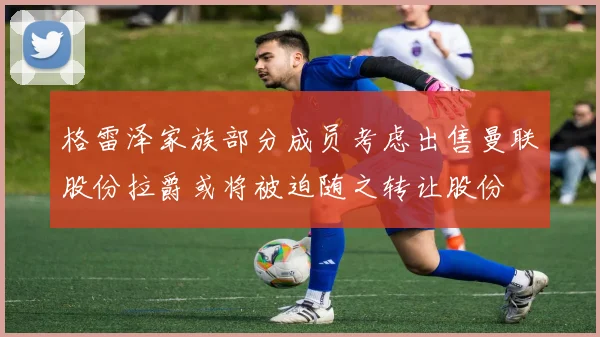格雷泽家族部分成员考虑出售曼联股份拉爵或将被迫随之转让股份