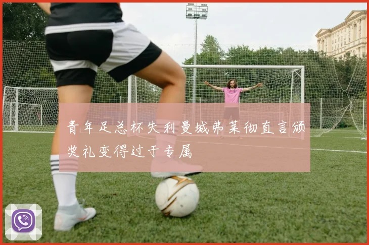 青年足总杯失利曼城弗莱彻直言颁奖礼变得过于专属