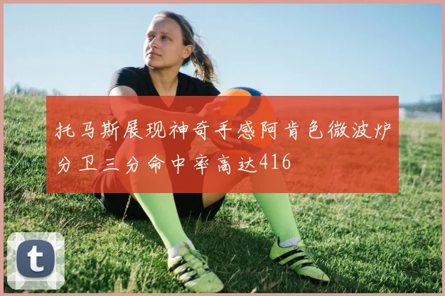 托马斯展现神奇手感阿肯色微波炉分卫三分命中率高达416