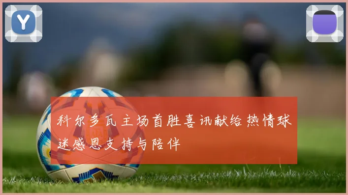 科尔多瓦主场首胜喜讯献给热情球迷感恩支持与陪伴
