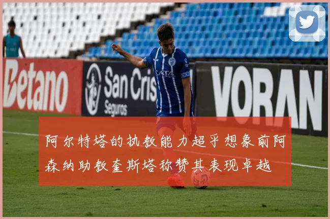 阿尔特塔的执教能力超乎想象前阿森纳助教奎斯塔称赞其表现卓越
