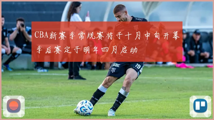 CBA新赛季常规赛将于十月中旬开幕季后赛定于明年四月启动