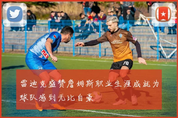 雷迪克盛赞詹姆斯职业生涯成就为球队感到无比自豪