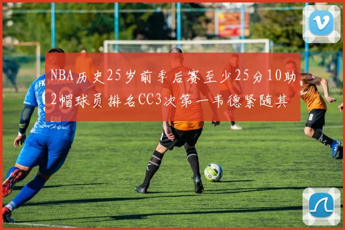 NBA历史25岁前季后赛至少25分10助2帽球员排名CC3次第一韦德紧随其后