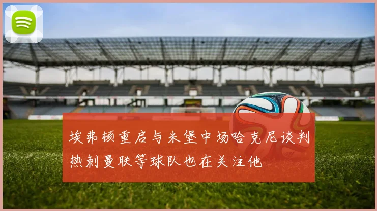 埃弗顿重启与米堡中场哈克尼谈判热刺曼联等球队也在关注他