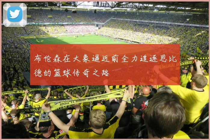 布伦森在大象逼近前全力追逐恩比德的篮球传奇之路