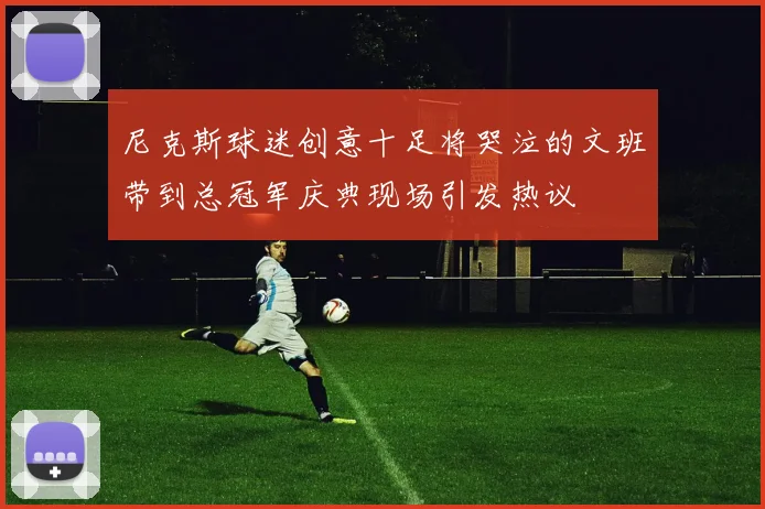 尼克斯球迷创意十足将哭泣的文班带到总冠军庆典现场引发热议