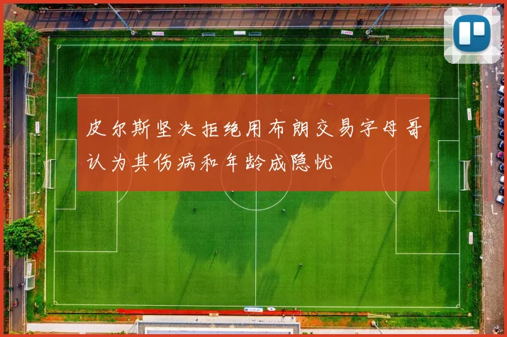 皮尔斯坚决拒绝用布朗交易字母哥认为其伤病和年龄成隐忧