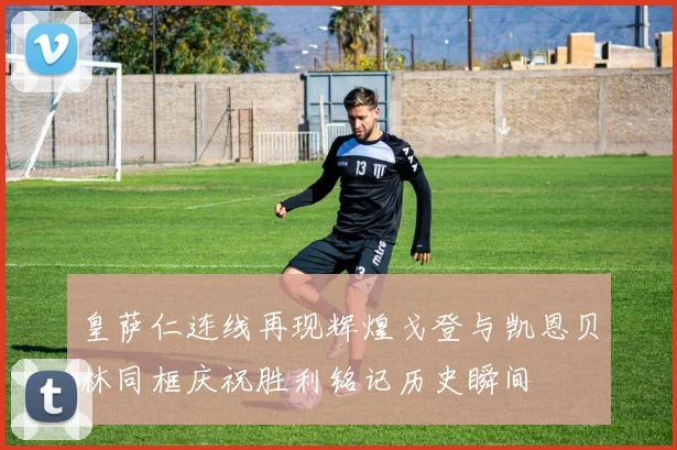 皇萨仁连线再现辉煌戈登与凯恩贝林同框庆祝胜利铭记历史瞬间