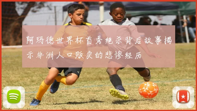阿玛德世界杯首秀绝杀背后故事揭示非洲人口贩卖的悲惨经历
