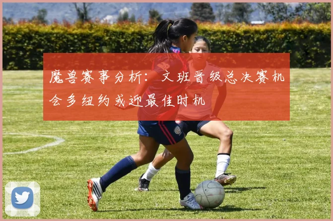 魔兽赛事分析：文班晋级总决赛机会多纽约或迎最佳时机
