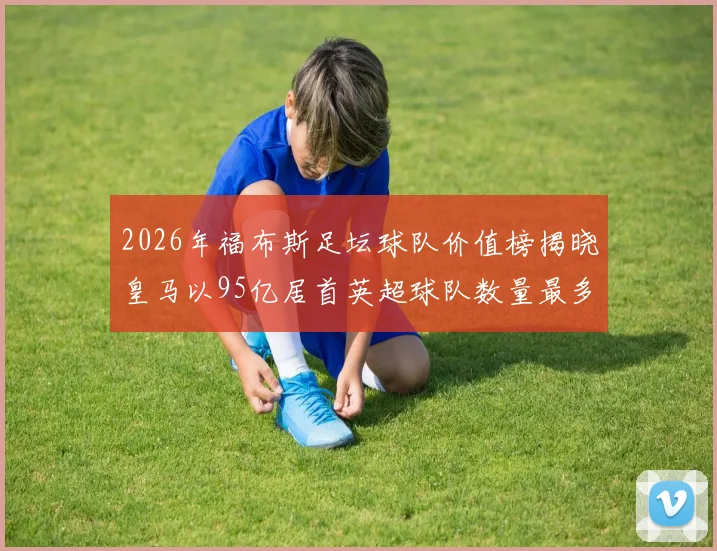 2026年福布斯足坛球队价值榜揭晓皇马以95亿居首英超球队数量最多