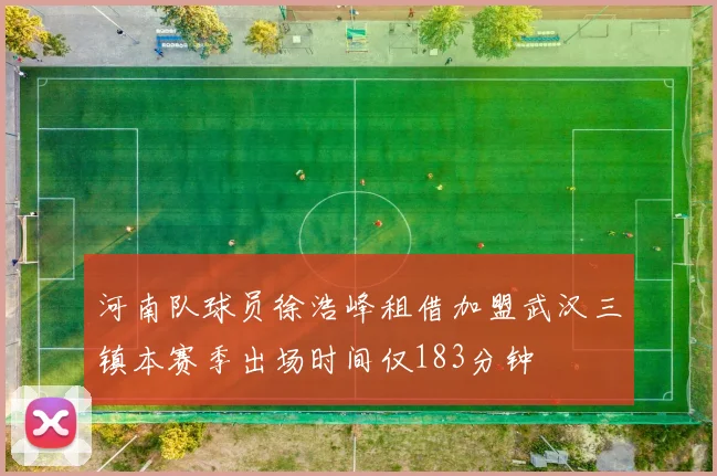 河南队球员徐浩峰租借加盟武汉三镇本赛季出场时间仅183分钟