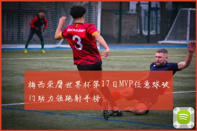 梅西荣膺世界杯第17日MVP任意球破门助力领跑射手榜