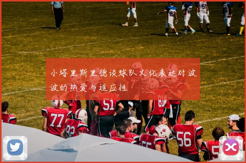 小塔里斯里德谈球队文化表达对波波的热爱与适应性