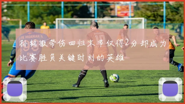 孙铭徽带伤回归末节仅得2分却成为比赛胜负关键时刻的英雄