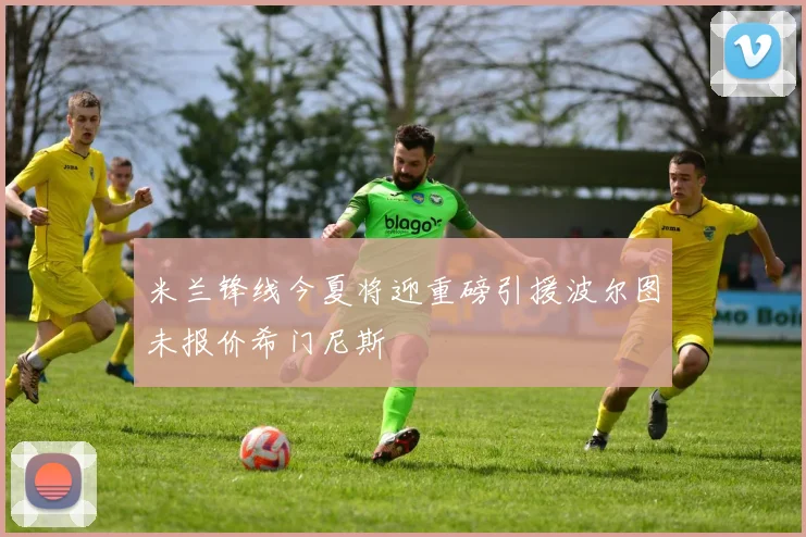 米兰锋线今夏将迎重磅引援波尔图未报价希门尼斯