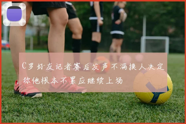 C罗好友记者赛后发声不满换人决定称他根本不累应继续上场