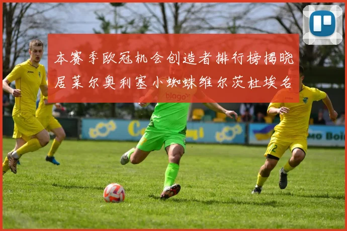 本赛季欧冠机会创造者排行榜揭晓居莱尔奥利塞小蜘蛛维尔茨杜埃名列前五