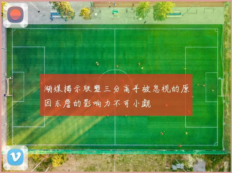 湖媒揭示联盟三分高手被忽视的原因东詹的影响力不可小觑