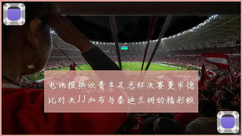 电讯报热议青年足总杯决赛曼市德比对决JJ加布与泰迪兰姆的精彩较量