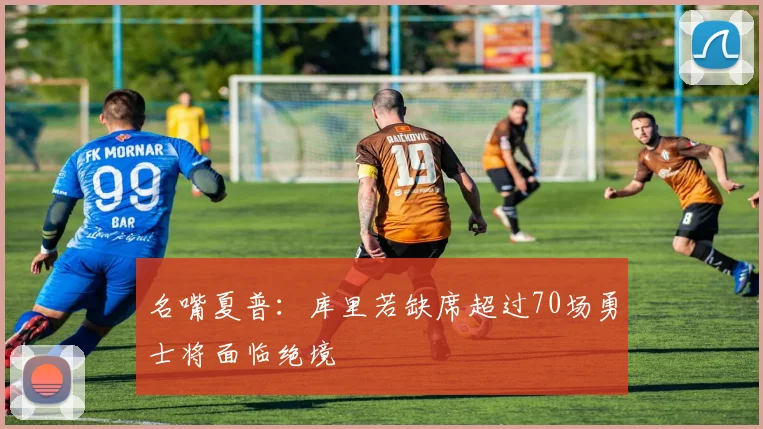 名嘴夏普：库里若缺席超过70场勇士将面临绝境