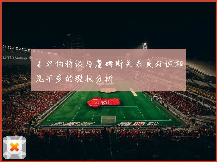 吉尔伯特谈与詹姆斯关系良好但相见不多的现状分析