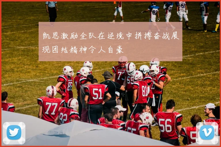 凯恩激励全队在逆境中拼搏奋战展现团结精神令人自豪